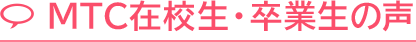 MTC在校生・卒業生の声
